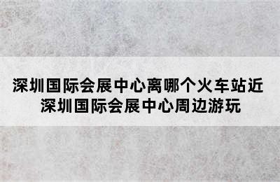 深圳国际会展中心离哪个火车站近 深圳国际会展中心周边游玩